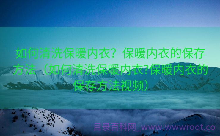 如何清洗保暖内衣？保暖内衣的保存方法（如何清洗保暖内衣?保暖内衣的保存方法视频）