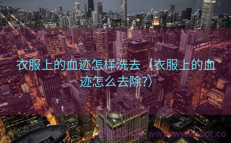 衣服上的血迹怎样洗去（衣服上的血迹怎么去除?）