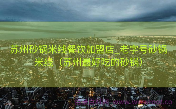 苏州砂锅米线餐饮加盟店_老字号砂锅米线（苏州最好吃的砂锅）