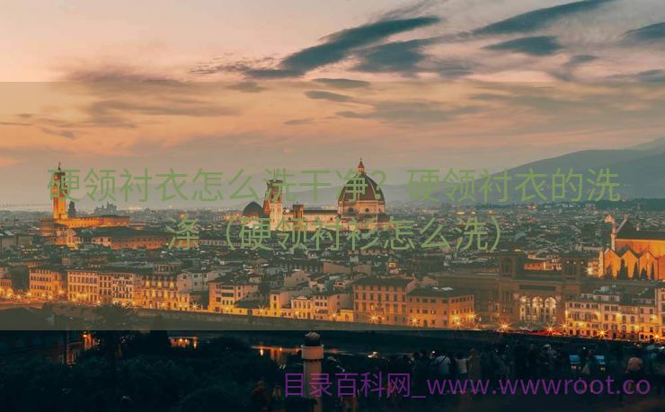 硬领衬衣怎么洗干净？硬领衬衣的洗涤（硬领衬衫怎么洗）