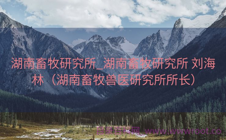 湖南畜牧研究所_湖南畜牧研究所 刘海林（湖南畜牧兽医研究所所长）