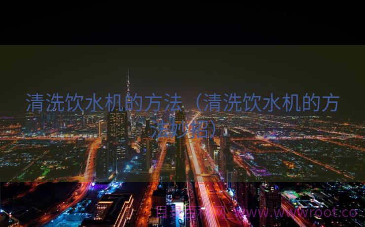 清洗饮水机的方法（清洗饮水机的方法妙招）