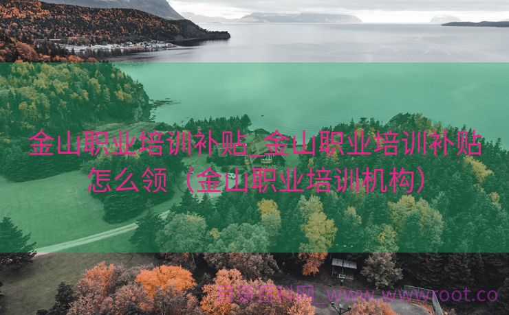 金山职业培训补贴_金山职业培训补贴怎么领（金山职业培训机构）