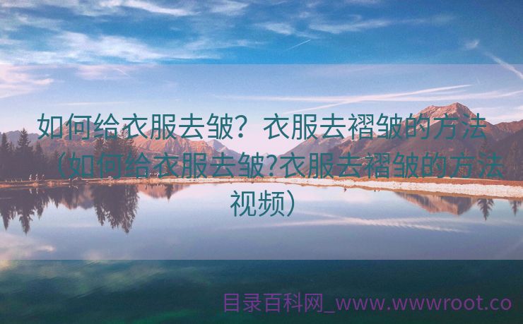 如何给衣服去皱？衣服去褶皱的方法（如何给衣服去皱?衣服去褶皱的方法视频）