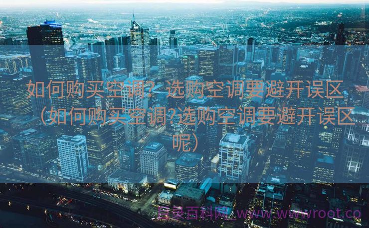 如何购买空调？选购空调要避开误区（如何购买空调?选购空调要避开误区呢）