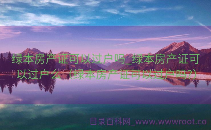 绿本房产证可以过户吗_绿本房产证可以过户么（绿本房产证可以过户吗?）