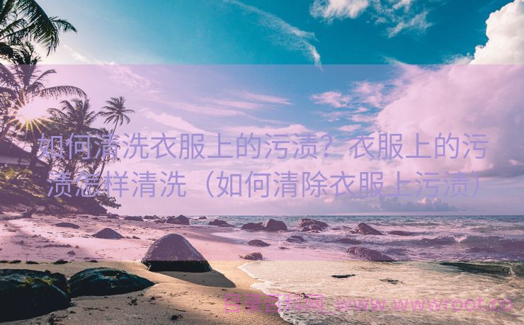 如何清洗衣服上的污渍？衣服上的污渍怎样清洗（如何清除衣服上污渍）