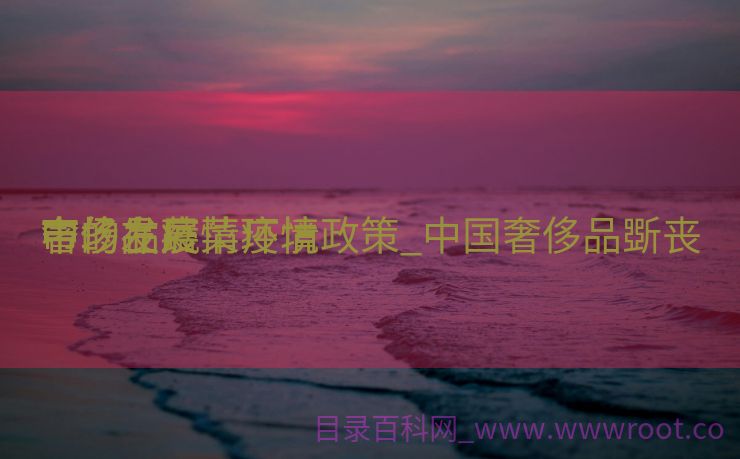 奢侈品蔬菜疫情政策_中国奢侈品斲丧

市场在疫情环境

中的发展