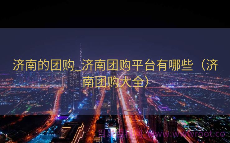 济南的团购_济南团购平台有哪些（济南团购大全）