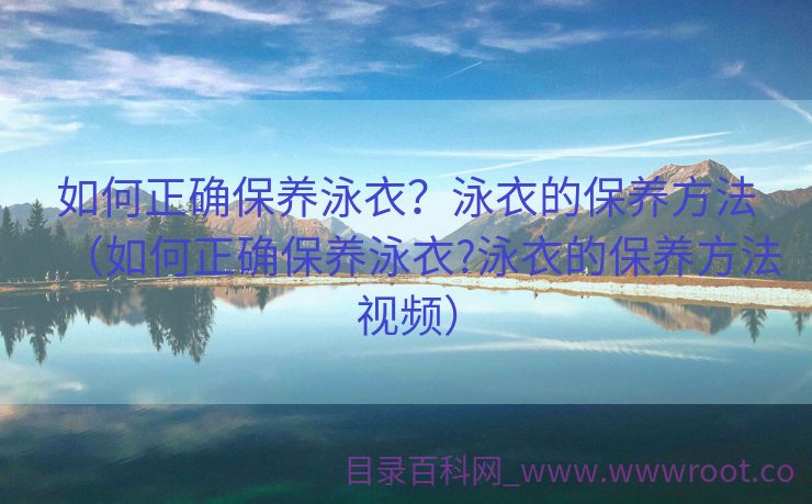 如何正确保养泳衣？泳衣的保养方法（如何正确保养泳衣?泳衣的保养方法视频）