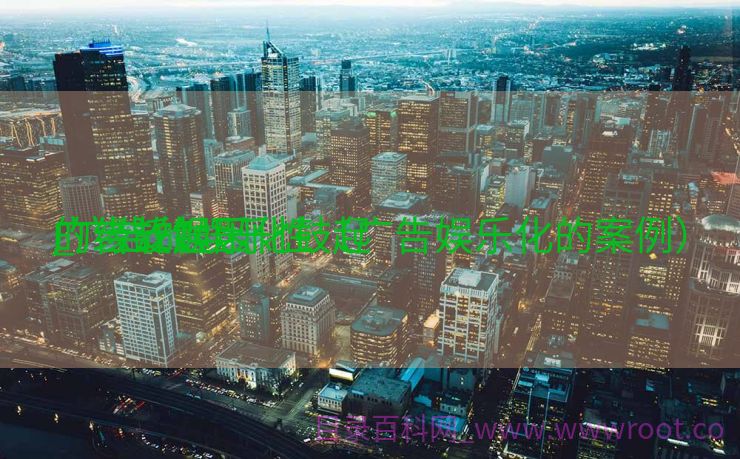 广告泛娱乐化鼓起
的缘故起因

_广告的娱乐性（广告娱乐化的案例）