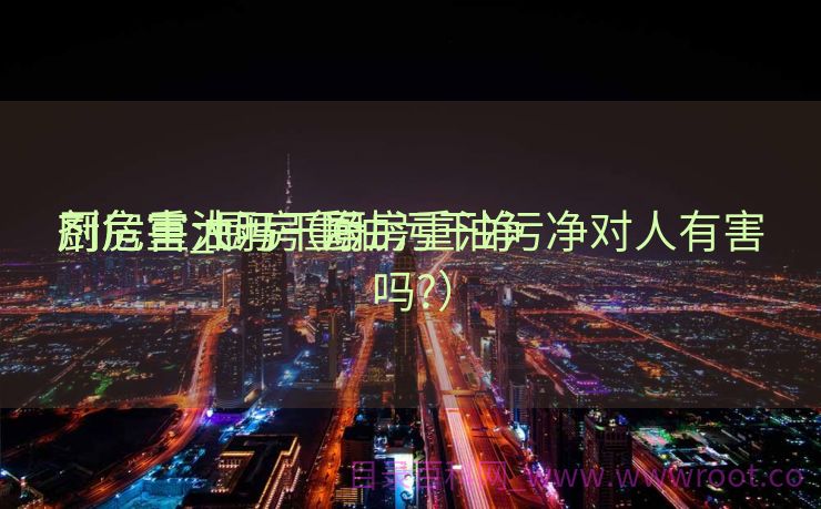 厨房重油污干净
剂危害_厨房重油污干净
剂危害大吗（厨房重油污净对人有害吗?）