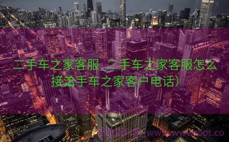 二手车之家客服_二手车之家客服怎么接洽
（二手车之家客户电话）