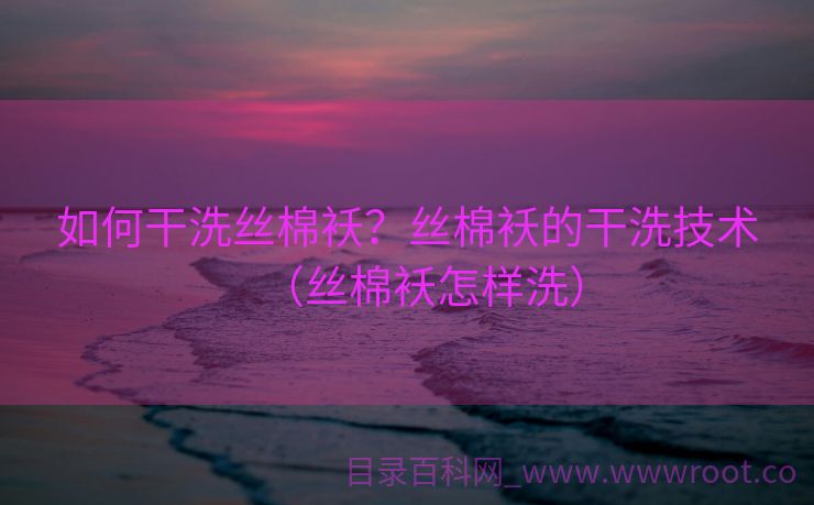 如何干洗丝棉袄？丝棉袄的干洗技术（丝棉袄怎样洗）