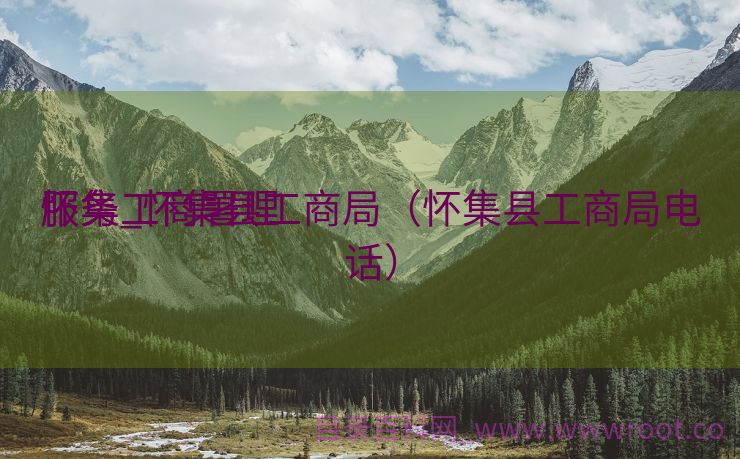 怀集工商署理
服务_怀集县工商局（怀集县工商局电话）