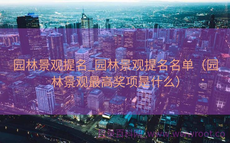 园林景观提名_园林景观提名名单（园林景观最高奖项是什么）