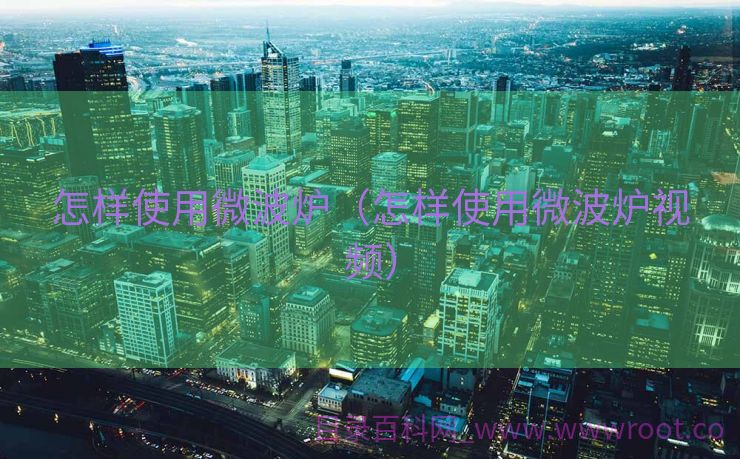 怎样使用微波炉（怎样使用微波炉视频）