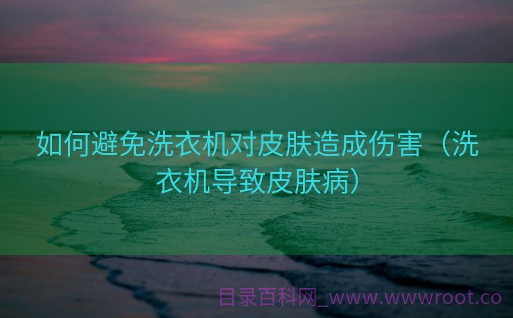 如何避免洗衣机对皮肤造成伤害（洗衣机导致皮肤病）