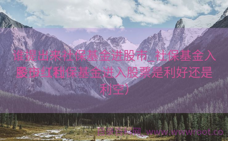 谁提出来社保基金进股市_社保基金入股市红利
多少（社保基金进入股票是利好还是利空）