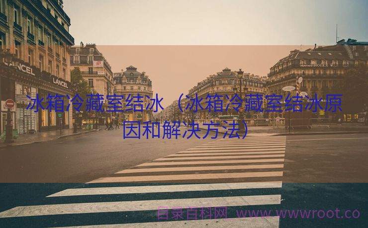 冰箱冷藏室结冰（冰箱冷藏室结冰原因和解决方法）