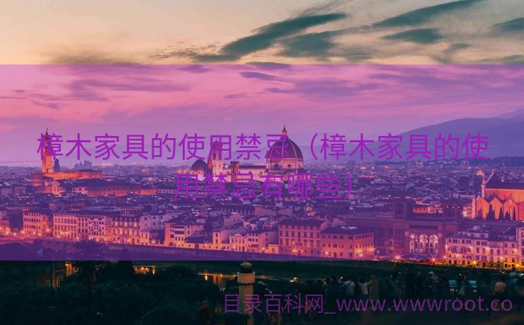 樟木家具的使用禁忌（樟木家具的使用禁忌有哪些）