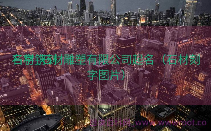 石材镌刻
名字_石材雕塑有限公司起名（石材刻字图片）