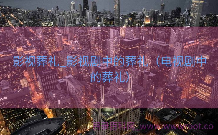 影视葬礼_影视剧中的葬礼（电视剧中的葬礼）