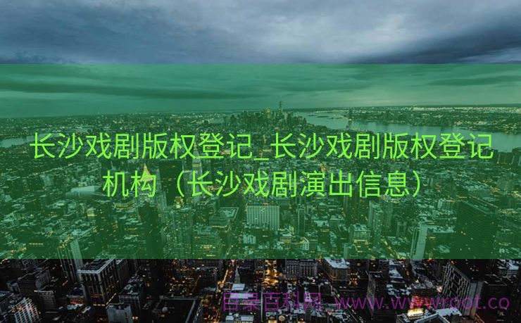 长沙戏剧版权登记_长沙戏剧版权登记机构（长沙戏剧演出信息）
