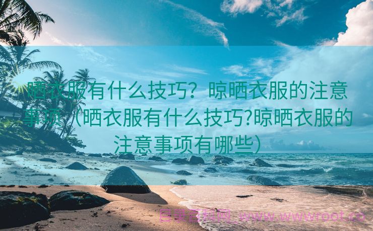 晒衣服有什么技巧？晾晒衣服的注意事项（晒衣服有什么技巧?晾晒衣服的注意事项有哪些）