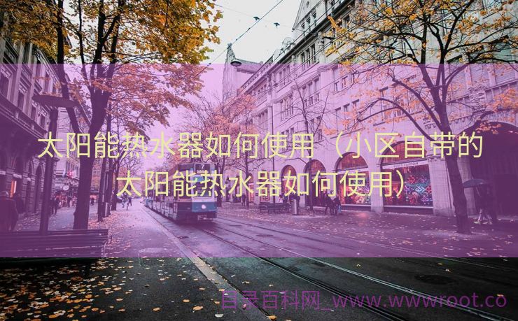 太阳能热水器如何使用（小区自带的太阳能热水器如何使用）