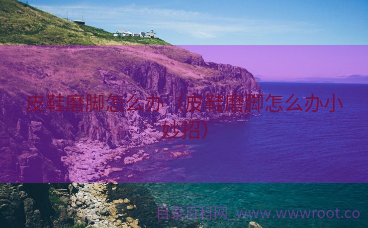 皮鞋磨脚怎么办（皮鞋磨脚怎么办小妙招）