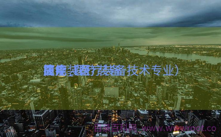 医疗装备
技能
简介_医疗装备
技能
应用（医疗装备技术专业）