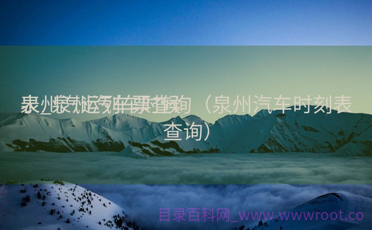 泉州汽运列车时候
表_泉州汽车票查询（泉州汽车时刻表查询）