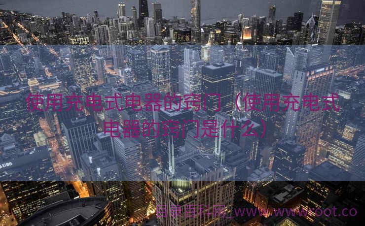 使用充电式电器的窍门（使用充电式电器的窍门是什么）