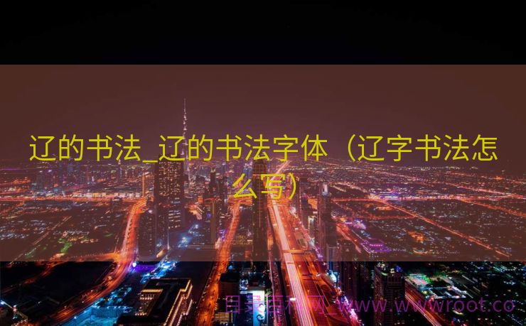 辽的书法_辽的书法字体（辽字书法怎么写）