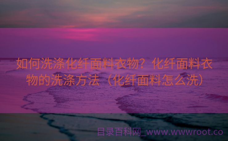 如何洗涤化纤面料衣物？化纤面料衣物的洗涤方法（化纤面料怎么洗）
