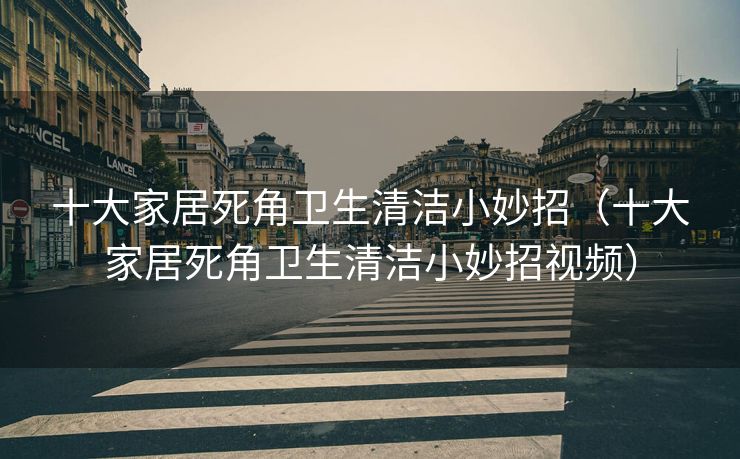十大家居死角卫生清洁小妙招（十大家居死角卫生清洁小妙招视频）