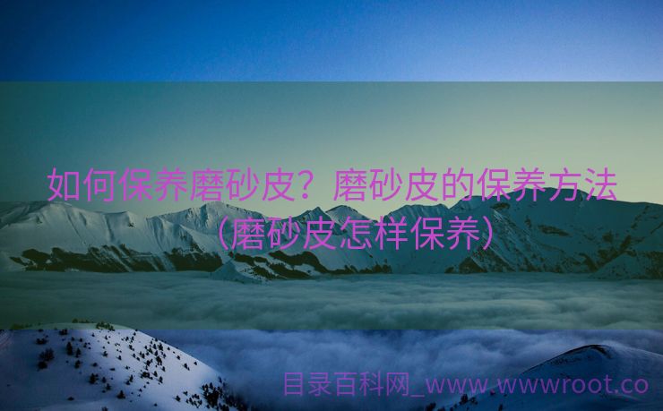 如何保养磨砂皮？磨砂皮的保养方法（磨砂皮怎样保养）