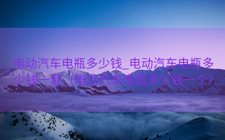 电动汽车电瓶多少钱_电动汽车电瓶多少钱一套（电动汽车电瓶多少钱一个）