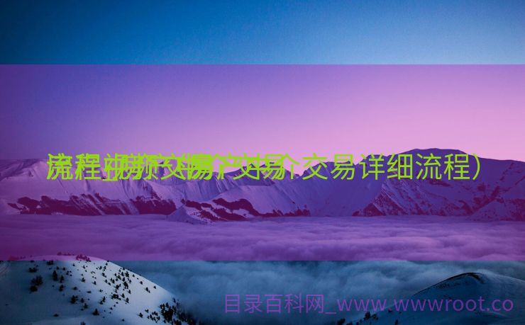 房产中介交易
流程_房产中介交易
流程视频（房产中介交易详细流程）