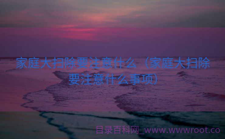 家庭大扫除要注意什么（家庭大扫除要注意什么事项）