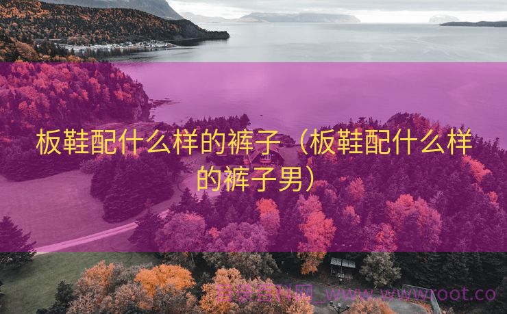板鞋配什么样的裤子（板鞋配什么样的裤子男）