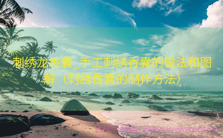刺绣龙香囊_手工刺绣香囊的做法和图解（刺绣香囊的制作方法）