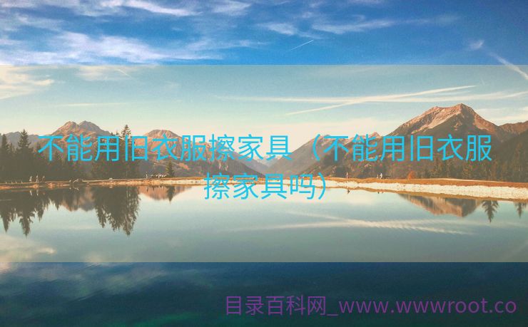 不能用旧衣服擦家具（不能用旧衣服擦家具吗）