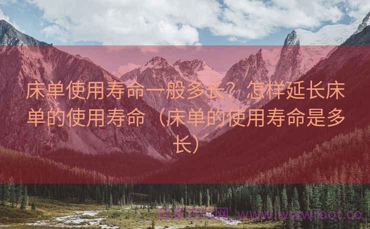 床单使用寿命一般多长？怎样延长床单的使用寿命（床单的使用寿命是多长）