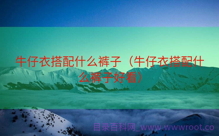 牛仔衣搭配什么裤子（牛仔衣搭配什么裤子好看）