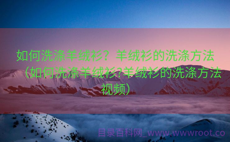 如何洗涤羊绒衫？羊绒衫的洗涤方法（如何洗涤羊绒衫?羊绒衫的洗涤方法视频）