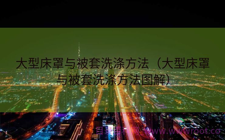 大型床罩与被套洗涤方法（大型床罩与被套洗涤方法图解）