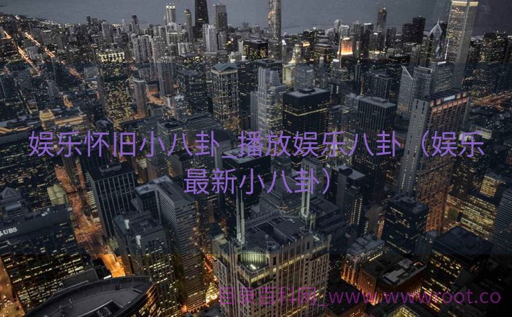 娱乐怀旧小八卦_播放娱乐八卦（娱乐最新小八卦）