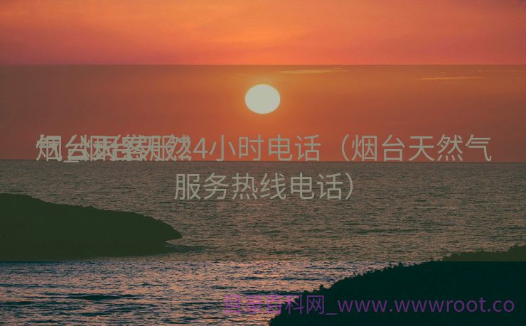 烟台天然

气_烟台天然

气公司客服24小时电话（烟台天然气服务热线电话）
